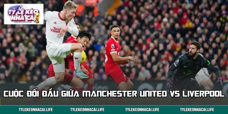 Manchester United vs Liverpool là cuộc đối đầu vượt ra ngoài khuôn khổ bóng đá